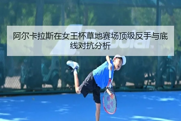 阿尔卡拉斯在女王杯草地赛场顶级反手与底线对抗分析