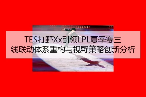 TES打野Xx引领LPL夏季赛三线联动体系重构与视野策略创新分析