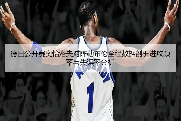 德国公开赛奥恰洛夫对阵勒布伦全程数据剖析进攻频率与失误率分析