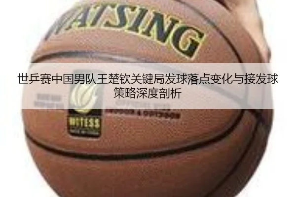 世乒赛中国男队王楚钦关键局发球落点变化与接发球策略深度剖析